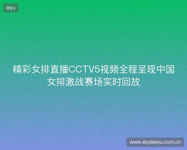 精彩女排直播CCTV5视频全程呈现中国女排激战赛场实时回放