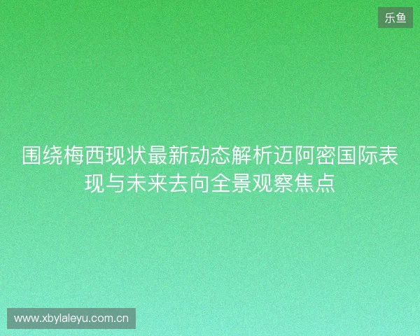 围绕梅西现状最新动态解析迈阿密国际表现与未来去向全景观察焦点 围绕梅西现状最新动态解析迈阿密国际表现与未来去向全景观察焦点