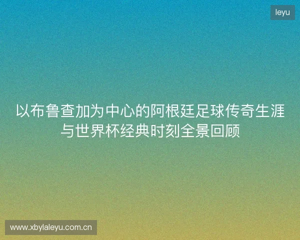 以布鲁查加为中心的阿根廷足球传奇生涯与世界杯经典时刻全景回顾 以布鲁查加为中心的阿根廷足球传奇生涯与世界杯经典时刻全景回顾