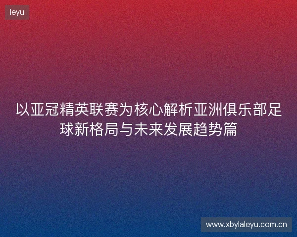 以亚冠精英联赛为核心解析亚洲俱乐部足球新格局与未来发展趋势篇