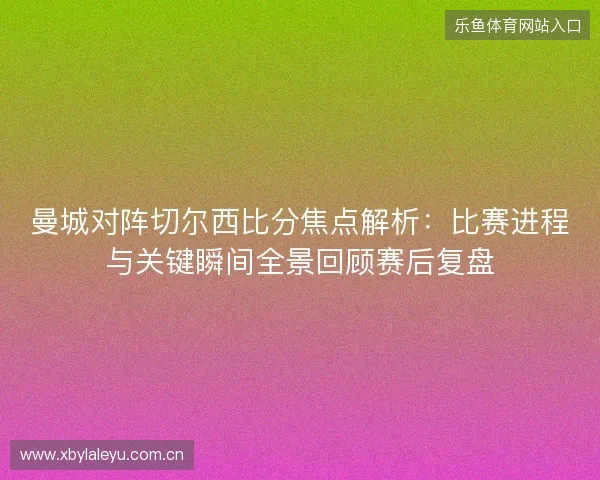 曼城对阵切尔西比分焦点解析:比赛进程与关键瞬间全景回顾赛后复盘 曼城对阵切尔西比分焦点解析:比赛进程与关键瞬间全景回顾赛后复盘