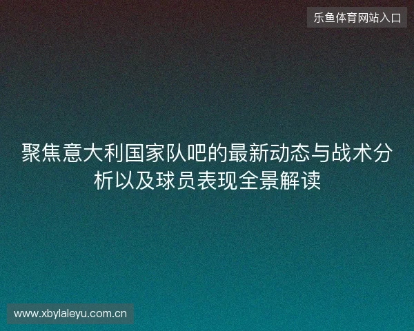聚焦意大利国家队吧的最新动态与战术分析以及球员表现全景解读 聚焦意大利国家队吧的最新动态与战术分析以及球员表现全景解读