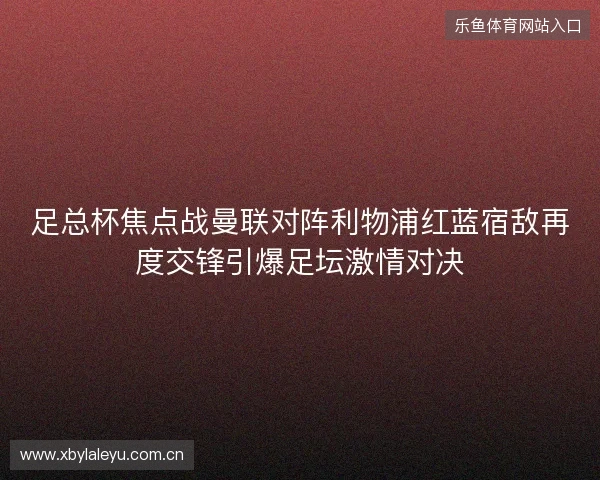 足总杯焦点战曼联对阵利物浦红蓝宿敌再度交锋引爆足坛激情对决 足总杯焦点战曼联对阵利物浦红蓝宿敌再度交锋引爆足坛激情对决