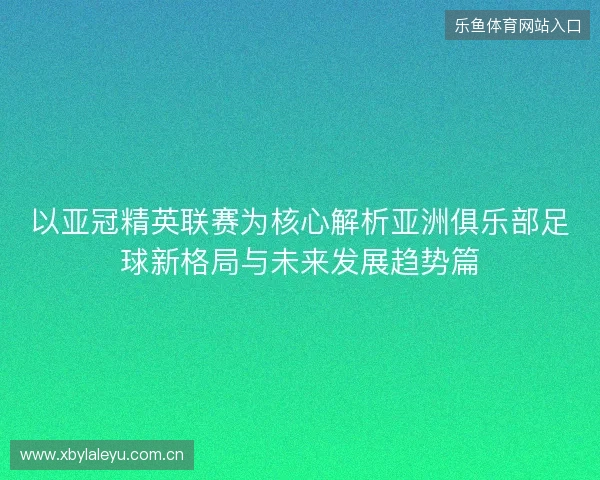 以亚冠精英联赛为核心解析亚洲俱乐部足球新格局与未来发展趋势篇 以亚冠精英联赛为核心解析亚洲俱乐部足球新格局与未来发展趋势篇