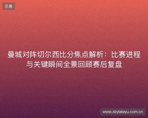 曼城对阵切尔西比分焦点解析:比赛进程与关键瞬间全景回顾赛后复盘 曼城对阵切尔西比分焦点解析:比赛进程与关键瞬间全景回顾赛后复盘