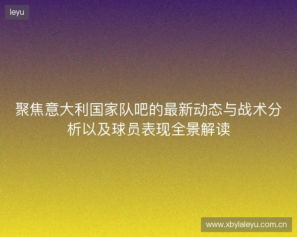 聚焦意大利国家队吧的最新动态与战术分析以及球员表现全景解读 聚焦意大利国家队吧的最新动态与战术分析以及球员表现全景解读