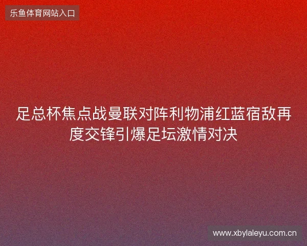 足总杯焦点战曼联对阵利物浦红蓝宿敌再度交锋引爆足坛激情对决 足总杯焦点战曼联对阵利物浦红蓝宿敌再度交锋引爆足坛激情对决