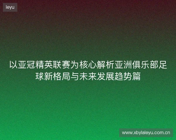 以亚冠精英联赛为核心解析亚洲俱乐部足球新格局与未来发展趋势篇