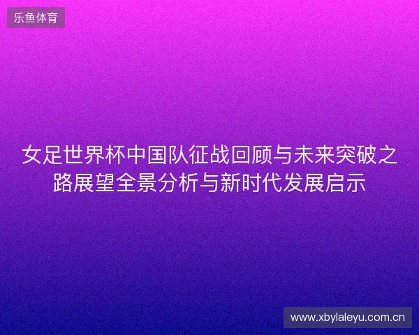 女足世界杯中国队征战回顾与未来突破之路展望全景分析与新时代发展启示