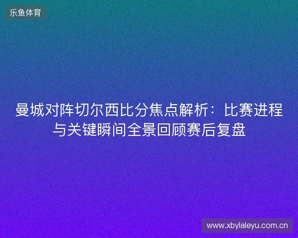 曼城对阵切尔西比分焦点解析:比赛进程与关键瞬间全景回顾赛后复盘 曼城对阵切尔西比分焦点解析:比赛进程与关键瞬间全景回顾赛后复盘