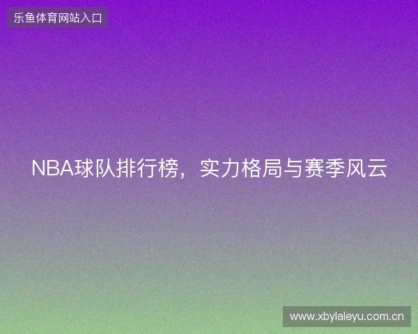 NBA球队排行榜，实力格局与赛季风云
