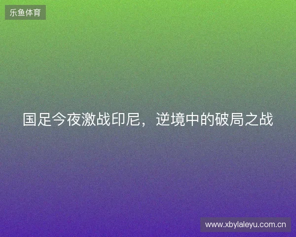 国足今夜激战印尼，逆境中的破局之战