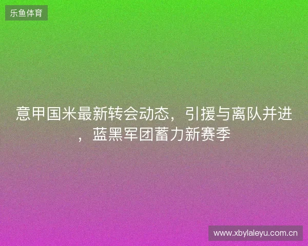 意甲国米最新转会动态，引援与离队并进，蓝黑军团蓄力新赛季